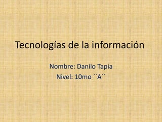Tecnologías de la información
       Nombre: Danilo Tapia
         Nivel: 10mo ´´A´´
 