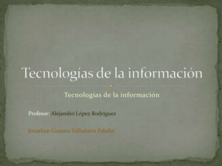 Tecnologías de la información
Profesor: Alejandro López Rodríguez
Jonathan Gustavo Valladares Palafox
 