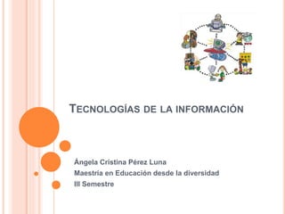 TECNOLOGÍAS DE LA INFORMACIÓN
Ángela Cristina Pérez Luna
Maestría en Educación desde la diversidad
III Semestre
 