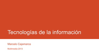 Tecnologías de la información
Marcelo Cajamarca
Multimedia 2013
 