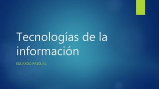 Tecnologías de la
información
EDUARDO PASCUAL
 