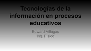 Tecnologías de la
información en procesos
educativos
Edward Villegas
Ing. Físico
 