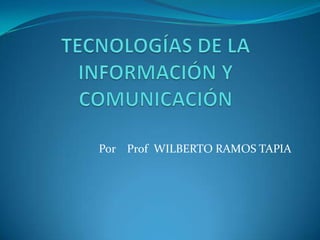 TECNOLOGÍAS DE LA INFORMACIÓN Y COMUNICACIÓN Por    ProfWILBERTO RAMOS TAPIA 