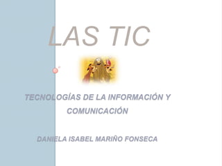 LAS TIC
TECNOLOGÍAS DE LA INFORMACIÓN Y
         COMUNICACIÓN


  DANIELA ISABEL MARIÑO FONSECA
 