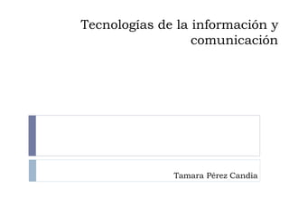 Tecnologías de la información y
comunicación
Tamara Pérez Candia
 