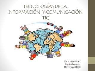 TECNOLOGÍAS DE LA
INFORMACIÓN Y COMUNICACIÓN
TIC
Karla Hernández
Ing. Ambiental.
Universidad ECCI
 