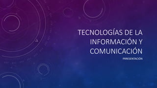 TECNOLOGÍAS DE LA
INFORMACIÓN Y
COMUNICACIÓN
PRRESENTACIÓN
 