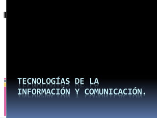 TECNOLOGÍAS DE LA
INFORMACIÓN Y COMUNICACIÓN.
 