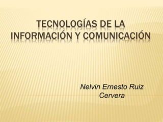 TECNOLOGÍAS DE LA
INFORMACIÓN Y COMUNICACIÓN
Nelvin Ernesto Ruiz
Cervera
 