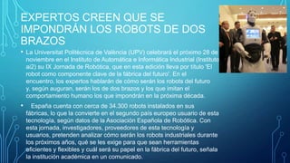 EXPERTOS CREEN QUE SE
IMPONDRÁN LOS ROBOTS DE DOS
BRAZOS
• La Universitat Politècnica de València (UPV) celebrará el próxi...