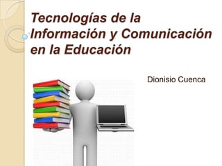 Tecnologías de la
Información y Comunicación
en la Educación
Dionisio Cuenca
 