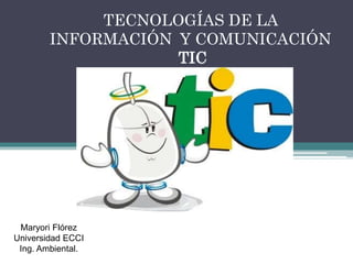 TECNOLOGÍAS DE LA
INFORMACIÓN Y COMUNICACIÓN
TIC
Maryori Flórez
Universidad ECCI
Ing. Ambiental.
 