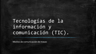Tecnologías de la
información y
comunicación (TIC).
Medios de comunicación de masas

 