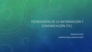 TECNOLOGÍAS DE LA INFORMACIÓN Y
COMUNICACIÓN (TIC)
PRESENTADO POR:
JENNIFER DANIELA RINCÓN CORTES
 