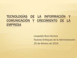 TECNOLOGÍAS DE LA INFORMACIÓN Y
COMUNICACIÓN Y CRECIMIENTO DE LA
EMPRESA
Leopoldo Ruíz Herrera
Nuevos Enfoques de la Administración
25 de febrero de 2014

 