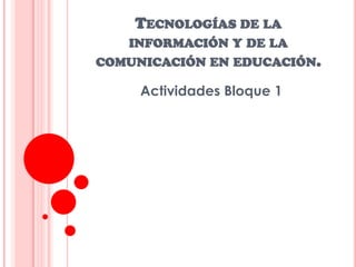 TECNOLOGÍAS DE LA
   INFORMACIÓN Y DE LA
COMUNICACIÓN EN EDUCACIÓN.

     Actividades Bloque 1
 