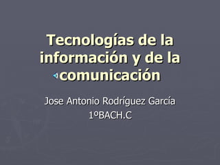 Tecnologías de la información y de la comunicación Jose Antonio Rodríguez García 1ºBACH.C 