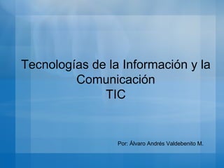 Tecnologías de la Información y la Comunicación TIC Por: Álvaro Andrés Valdebenito M.