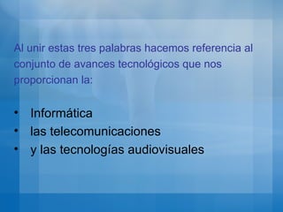 Al unir estas tres palabras hacemos referencia al conjunto de avances tecnológicos que nos proporcionan la: Informática las telecomunicaciones y las tecnologías audiovisuales