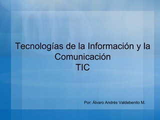 Tecnologías de la Información y la Comunicación TIC Por: Álvaro Andrés Valdebenito M. 