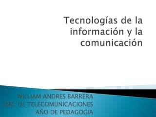 Tecnologías de la información y la comunicación WILLIAM ANDRES BARRERA ING. DE TELECOMUNICACIONES AÑO DE PEDAGOGIA 