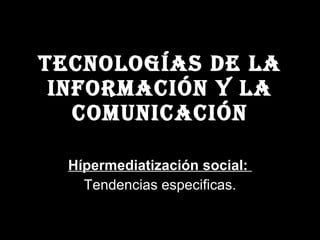 Tecnologías de la información y la comunicación Hípermediatización social:   Tendencias especificas. 