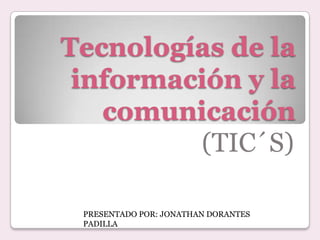 Tecnologías de la
 información y la
   comunicación
         (TIC´S)

 PRESENTADO POR: JONATHAN DORANTES
 PADILLA
 