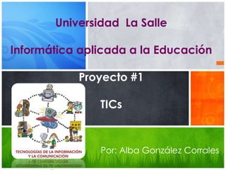 Universidad La Salle

Informática aplicada a la Educación

           Proyecto #1

               TICs


               Por: Alba González Corrales
 