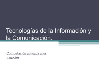 Tecnologías de la Información y
la Comunicación.

Computación aplicada a los
negocios
 