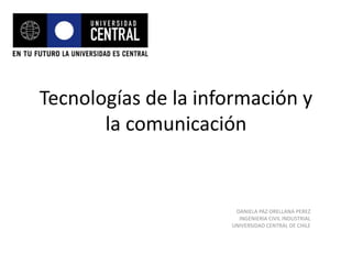 Tecnologías de la información y
la comunicación
DANIELA PAZ ORELLANA PEREZ
INGENIERIA CIVIL INDUSTRIAL
UNIVERSIDAD CENTRAL DE CHILE
 