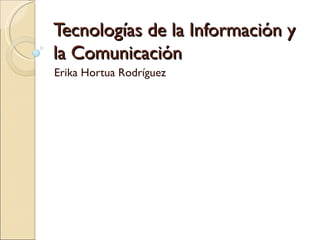Tecnologías de la Información y
la Comunicación
Erika Hortua Rodríguez
 
