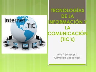 TECNOLOGÍAS
     DE LA
INFORMACIÓN Y
      LA
COMUNICACIÓN
    (TIC’s)


   Irma T. Suntasig S.
  Comercio Electrónico
 