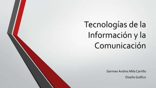 Tecnologías de la
Información y la
Comunicación
German Andres Mila Carrillo
Diseño Gráfico
 