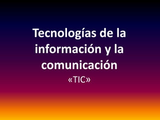 Tecnologías de la
información y la
comunicación
«TIC»
 