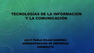 TECNOLOGÍAS DE LA INFORMACIÓN
Y LA COMUNICACIÓN
ZULY PAOLA ROJAS RAMÍREZ
ADMINISTRACIÓN DE EMPRESAS
UNIMINUTO
 