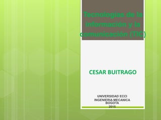 Tecnologías de la
información y la
comunicación (TIC)
CESAR BUITRAGO
UNIVERSIDAD ECCI
INGENIERIA MECANICA
BOGOTA
2015
 