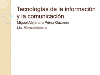 Tecnologías de la información
y la comunicación.
Miguel Alejandro Pérez Guzmán
Lic. Mercadotecnia
 