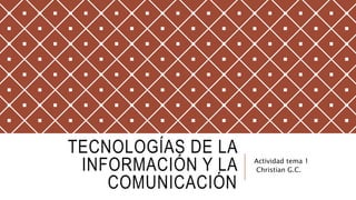 TECNOLOGÍAS DE LA
INFORMACIÓN Y LA
COMUNICACIÓN
Actividad tema 1
Christian G.C.
 