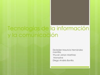 Tecnologías de la información
y la comunicación
De:leider Mauricio Hernández
mantilla
Yhuver Johan Martínez
Monsalve
Diego Andrés Bonilla
 