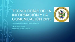 TECNOLOGÍAS DE LA
INFORMACIÓN Y LA
COMUNICACIÓN 2013
UNIVERSIDAD TÉCNICA DE AMBATO
CRISTHIAN MONTA
SEGUNDO ELECTRÓNICA “A”

 