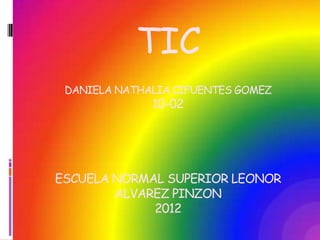 TIC
 DANIELA NATHALIA CIFUENTES GOMEZ
              10-02




ESCUELA NORMAL SUPERIOR LEONOR
        ALVAREZ PINZON
             2012
 