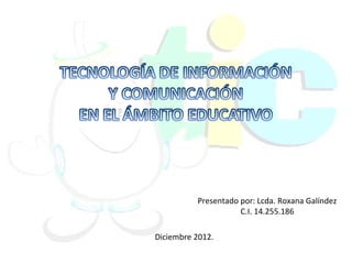 Presentado por: Lcda. Roxana Galíndez
                     C.I. 14.255.186

Diciembre 2012.
 