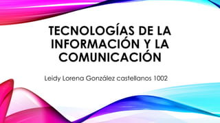 TECNOLOGÍAS DE LA
INFORMACIÓN Y LA
COMUNICACIÓN
Leidy Lorena González castellanos 1002
 
