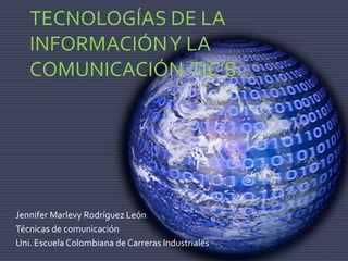 TECNOLOGÍAS DE LA 
INFORMACIÓN Y LA 
COMUNICACIÓN TIC’S 
Jennifer Marlevy Rodríguez León 
Técnicas de comunicación 
Uni. Escuela Colombiana de Carreras Industriales 
 