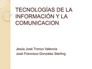 TECNOLOGÍAS DE LA
INFORMACIÓN Y LA
COMUNICACION



Jesús José Tronco Valencia
José Francisco Gonzales Sterling
 