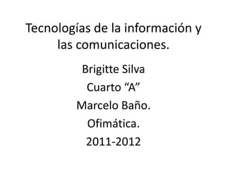 Tecnologías de la información y
     las comunicaciones.
         Brigitte Silva
          Cuarto “A”
        Marcelo Baño.
          Ofimática.
          2011-2012
 