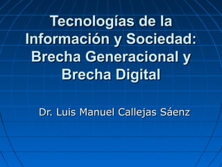 Tecnologías de la
Información y Sociedad:
 Brecha Generacional y
     Brecha Digital

 Dr. Luis Manuel Callejas Sáenz
 
