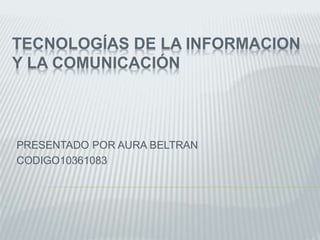 TECNOLOGÍAS DE LA INFORMACION
Y LA COMUNICACIÓN
PRESENTADO POR AURA BELTRAN
CODIGO10361083
 