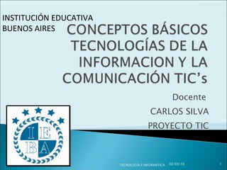 Docente  CARLOS SILVA PROYECTO TIC INSTITUCIÓN EDUCATIVA  BUENOS AIRES 02/03/10 TECNOLOGÍA E INFORMÁTICA 