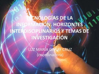 TECNOLOGÍAS DE LA INFORMACIÓN. HORIZONTES INTERDISCIPLINARIOS Y TEMAS DE INVESTIGACIÓN LUZ MARÍA GARAY CRUZ (coordinadora) 